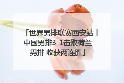 世界男排联赛西安站丨中国男排3-1击败荷兰男排 收获两连胜