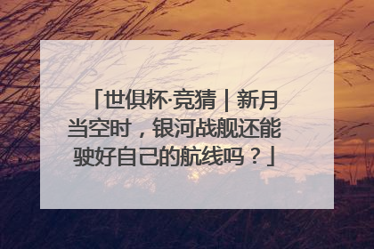 世俱杯·竞猜｜新月当空时，银河战舰还能驶好自己的航线吗？