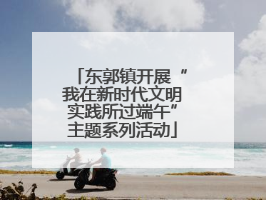 东郭镇开展“我在新时代文明实践所过端午”主题系列活动
