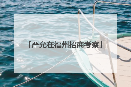 严允在福州招商考察