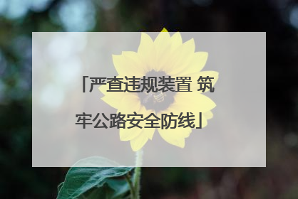 严查违规装置 筑牢公路安全防线