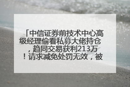 中信证券前技术中心高级经理偷看私募大佬持仓，趋同交易获利213万！请求减免处罚无效，被罚没426万