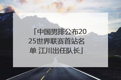 中国男排公布2025世界联赛首站名单 江川出任队长