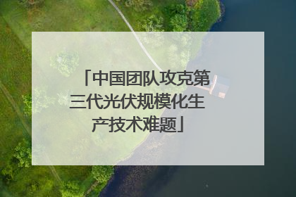 中国团队攻克第三代光伏规模化生产技术难题