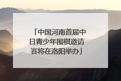 中国河南首届中日青少年围棋邀请赛将在洛阳举办
