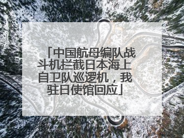 中国航母编队战斗机拦截日本海上自卫队巡逻机，我驻日使馆回应