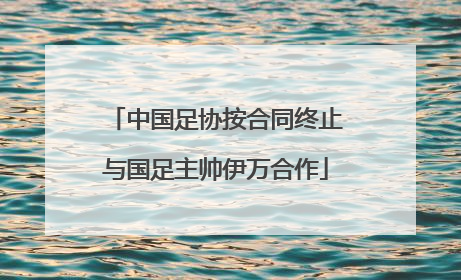 中国足协按合同终止与国足主帅伊万合作