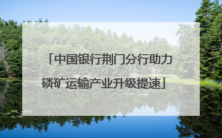 中国银行荆门分行助力磷矿运输产业升级提速