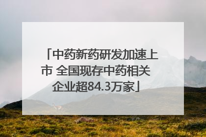 中药新药研发加速上市 全国现存中药相关企业超84.3万家