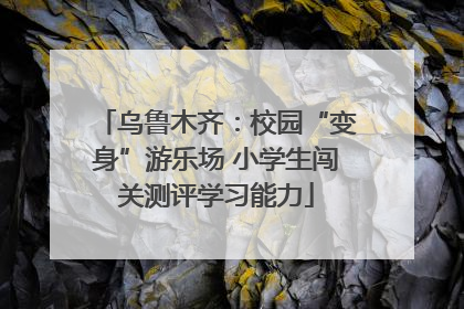 乌鲁木齐：校园“变身”游乐场 小学生闯关测评学习能力