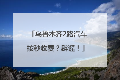 乌鲁木齐2路汽车按秒收费？辟谣！