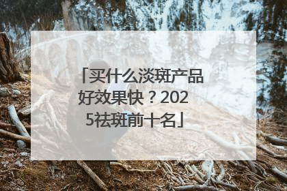 买什么淡斑产品好效果快？2025祛斑前十名