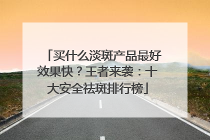 买什么淡斑产品最好效果快？王者来袭：十大安全祛斑排行榜
