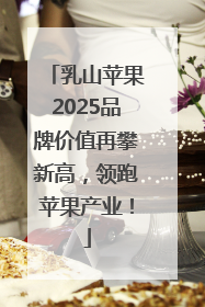 乳山苹果2025品牌价值再攀新高，领跑苹果产业！