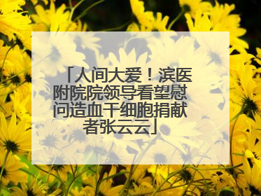 人间大爱！滨医附院院领导看望慰问造血干细胞捐献者张云云
