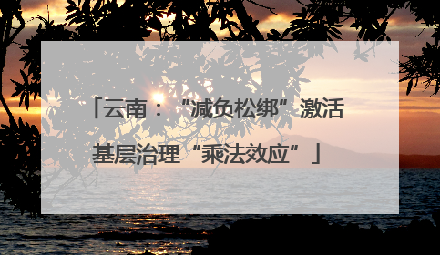 云南：“减负松绑”激活基层治理“乘法效应”