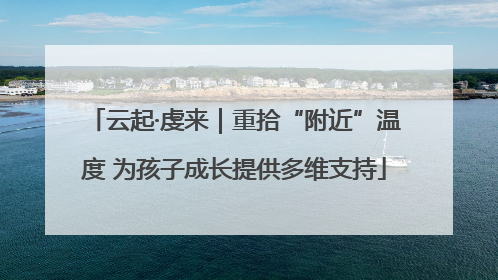 云起·虔来｜重拾“附近”温度 为孩子成长提供多维支持