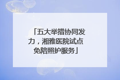 五大举措协同发力，湘雅医院试点免陪照护服务