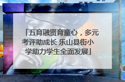 五育融贤育童心，多元考评助成长 乐山县街小学助力学生全面发展