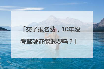 交了报名费，10年没考驾驶证能退费吗？