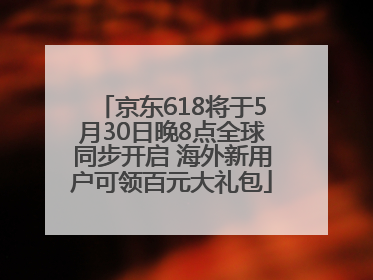 京东618将于5月30日晚8点全球同步开启 海外新用户可领百元大礼包