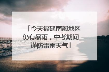 今天福建南部地区仍有暴雨，中考期间谨防雷雨天气