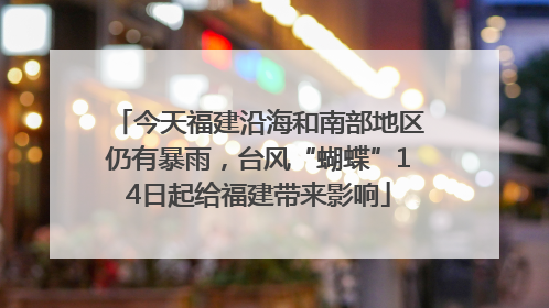 今天福建沿海和南部地区仍有暴雨，台风“蝴蝶”14日起给福建带来影响