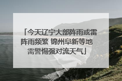 今天辽宁大部阵雨或雷阵雨频繁 锦州阜新等地需警惕强对流天气