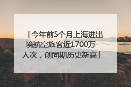 今年前5个月上海进出境航空旅客近1700万人次，创同期历史新高