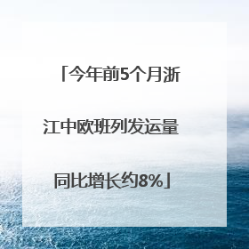 今年前5个月浙江中欧班列发运量同比增长约8%