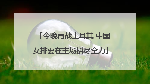 今晚再战土耳其 中国女排要在主场拼尽全力