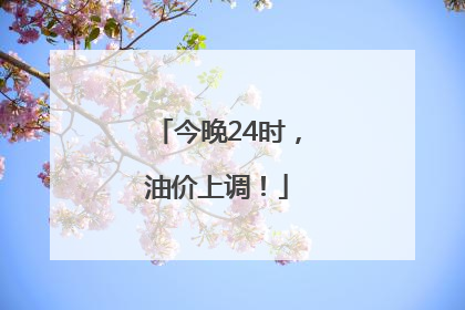 今晚24时，油价上调！