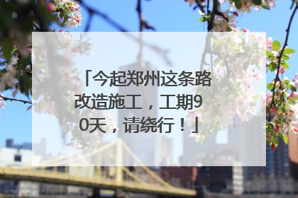 今起郑州这条路改造施工，工期90天，请绕行！