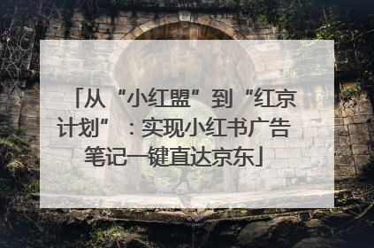 从“小红盟”到“红京计划”：实现小红书广告笔记一键直达京东