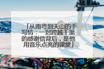 从南粤到天山的手写情：一封跨越千里的感谢信背后，是他用音乐点亮的课堂