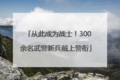 从此成为战士！300余名武警新兵戴上警衔