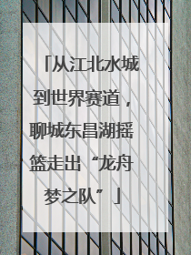 从江北水城到世界赛道，聊城东昌湖摇篮走出“龙舟梦之队”