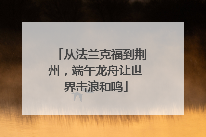 从法兰克福到荆州，端午龙舟让世界击浪和鸣