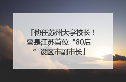 他任苏州大学校长！曾是江苏首位“80后”设区市副市长