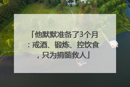 他默默准备了3个月：戒酒、锻炼、控饮食，只为捐髓救人