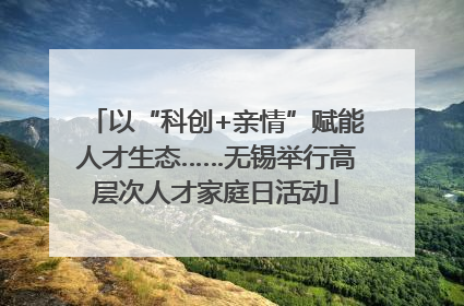 以“科创+亲情”赋能人才生态……无锡举行高层次人才家庭日活动