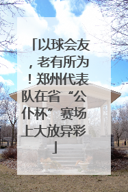 以球会友，老有所为！郑州代表队在省“公仆杯”赛场上大放异彩
