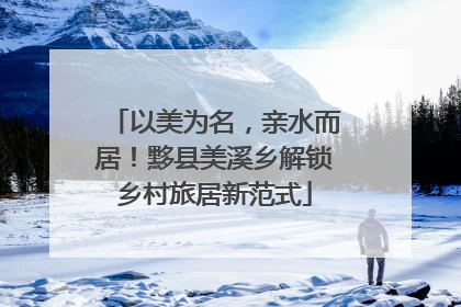 以美为名，亲水而居！黟县美溪乡解锁乡村旅居新范式