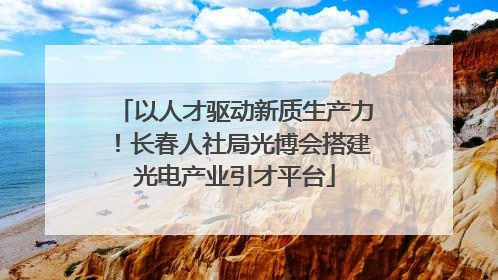 以人才驱动新质生产力！长春人社局光博会搭建光电产业引才平台