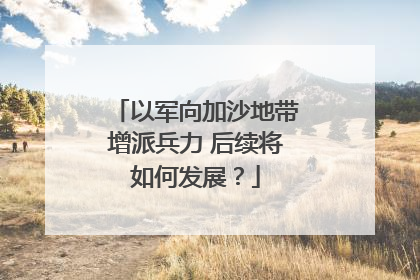 以军向加沙地带增派兵力 后续将如何发展？