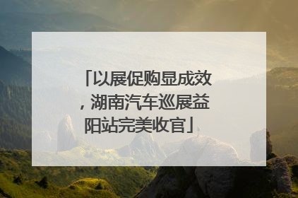 以展促购显成效，湖南汽车巡展益阳站完美收官