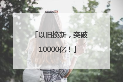 以旧换新，突破10000亿！