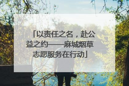 以责任之名，赴公益之约——麻城烟草志愿服务在行动