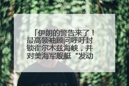 伊朗的警告来了！最高领袖顾问呼吁封锁霍尔木兹海峡，并对美海军舰艇“发动导弹袭击”
