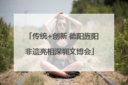 传统+创新 德阳旌阳非遗亮相深圳文博会